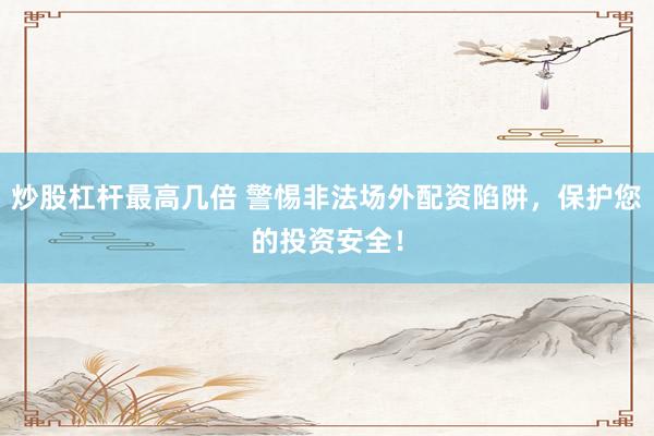 炒股杠杆最高几倍 警惕非法场外配资陷阱，保护您的投资安全！