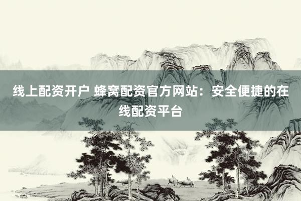 线上配资开户 蜂窝配资官方网站：安全便捷的在线配资平台