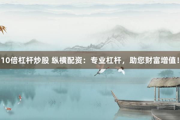 10倍杠杆炒股 纵横配资：专业杠杆，助您财富增值！