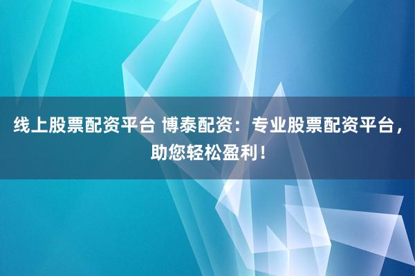 线上股票配资平台 博泰配资：专业股票配资平台，助您轻松盈利！