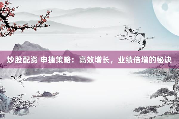 炒股配资 申捷策略：高效增长，业绩倍增的秘诀