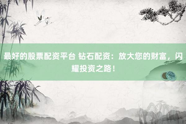 最好的股票配资平台 钻石配资：放大您的财富，闪耀投资之路！