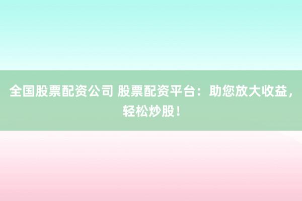 全国股票配资公司 股票配资平台：助您放大收益，轻松炒股！