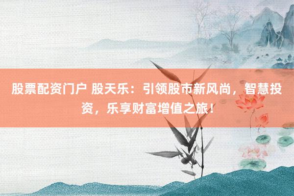 股票配资门户 股天乐：引领股市新风尚，智慧投资，乐享财富增值之旅！