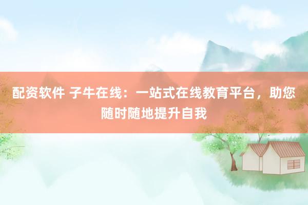 配资软件 子牛在线：一站式在线教育平台，助您随时随地提升自我