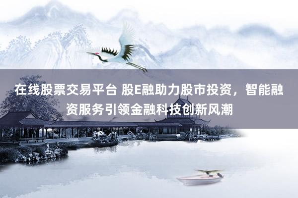 在线股票交易平台 股E融助力股市投资，智能融资服务引领金融科技创新风潮