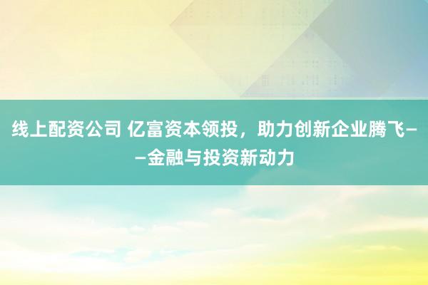 线上配资公司 亿富资本领投，助力创新企业腾飞——金融与投资新动力