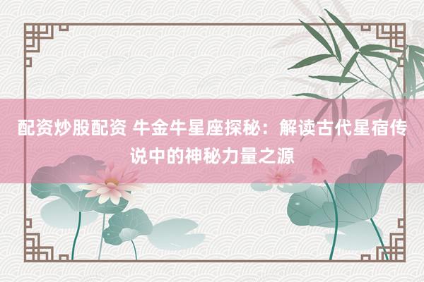 配资炒股配资 牛金牛星座探秘：解读古代星宿传说中的神秘力量之源