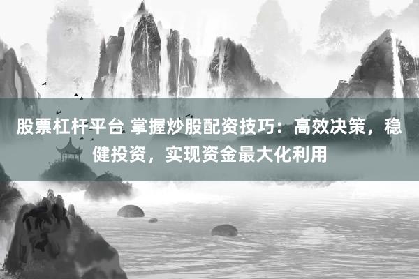 股票杠杆平台 掌握炒股配资技巧：高效决策，稳健投资，实现资金最大化利用