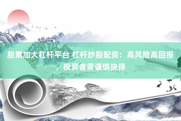股票加大杠杆平台 杠杆炒股配资：高风险高回报，投资者需谨慎抉择