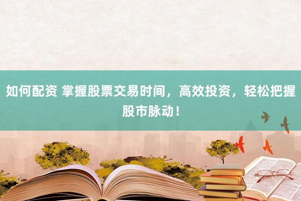 如何配资 掌握股票交易时间，高效投资，轻松把握股市脉动！
