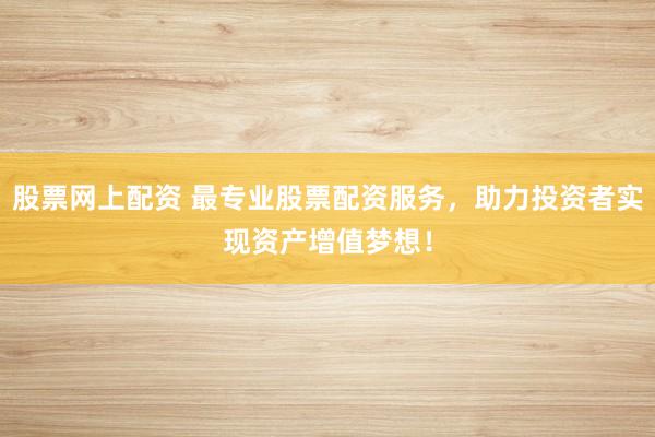 股票网上配资 最专业股票配资服务，助力投资者实现资产增值梦想！