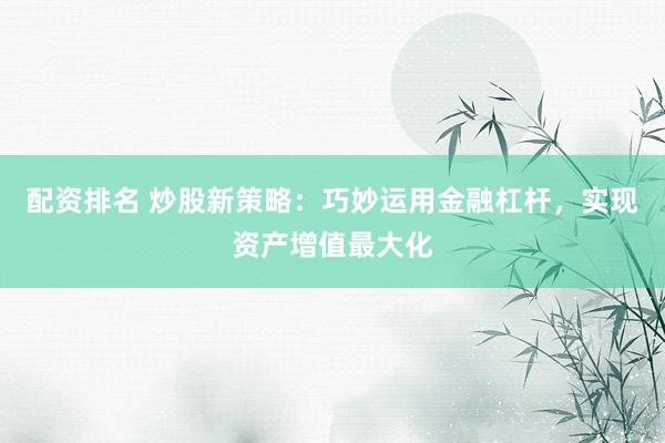 配资排名 炒股新策略：巧妙运用金融杠杆，实现资产增值最大化