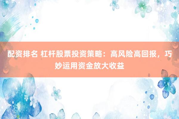 配资排名 杠杆股票投资策略：高风险高回报，巧妙运用资金放大收益