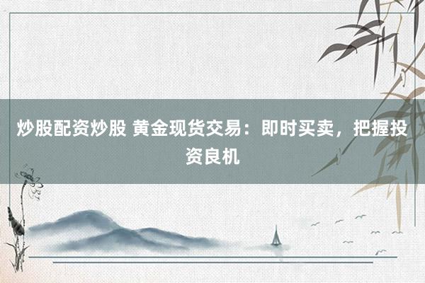 炒股配资炒股 黄金现货交易：即时买卖，把握投资良机