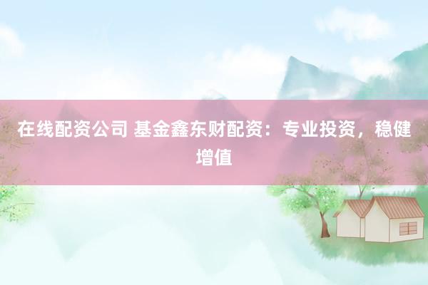在线配资公司 基金鑫东财配资：专业投资，稳健增值