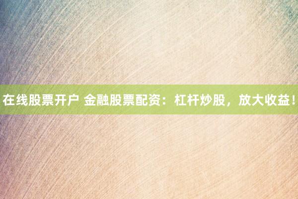 在线股票开户 金融股票配资：杠杆炒股，放大收益！