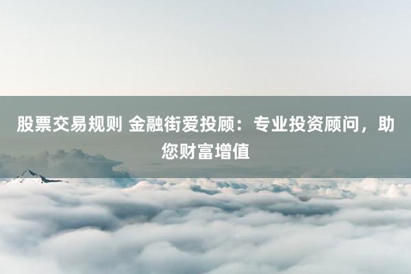 股票交易规则 金融街爱投顾：专业投资顾问，助您财富增值