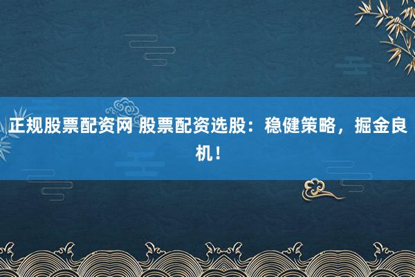 正规股票配资网 股票配资选股：稳健策略，掘金良机！