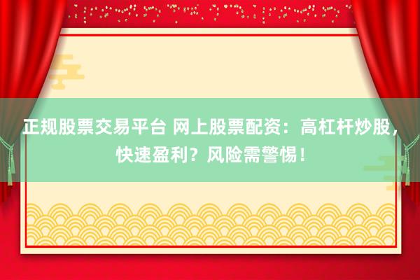 正规股票交易平台 网上股票配资：高杠杆炒股，快速盈利？风险需警惕！