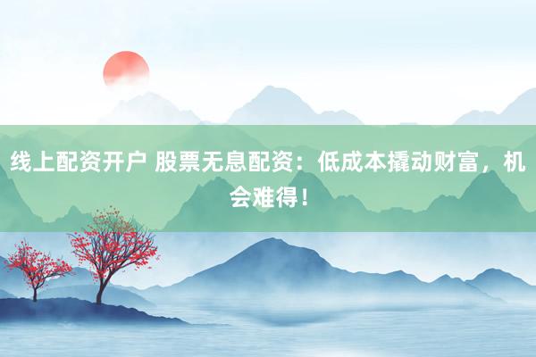 线上配资开户 股票无息配资：低成本撬动财富，机会难得！