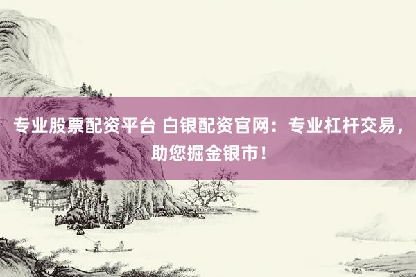 专业股票配资平台 白银配资官网：专业杠杆交易，助您掘金银市！