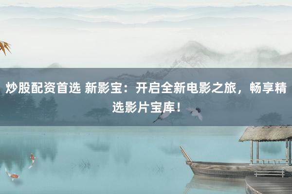 炒股配资首选 新影宝：开启全新电影之旅，畅享精选影片宝库！
