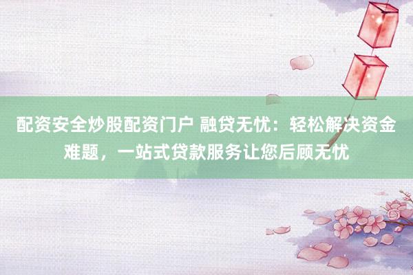 配资安全炒股配资门户 融贷无忧：轻松解决资金难题，一站式贷款服务让您后顾无忧