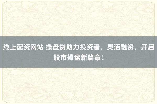 线上配资网站 操盘贷助力投资者，灵活融资，开启股市操盘新篇章！