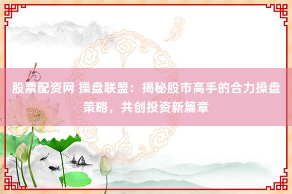 股票配资网 操盘联盟：揭秘股市高手的合力操盘策略，共创投资新篇章