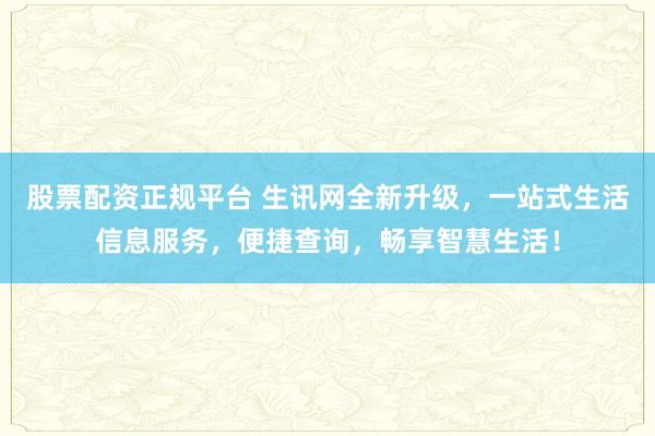 股票配资正规平台 生讯网全新升级，一站式生活信息服务，便捷查询，畅享智慧生活！