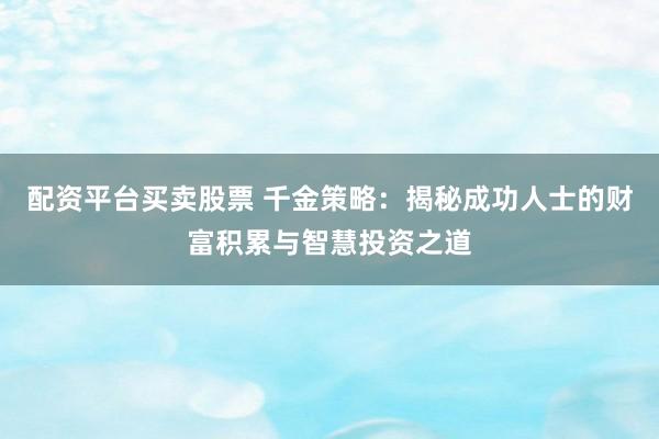 配资平台买卖股票 千金策略：揭秘成功人士的财富积累与智慧投资之道
