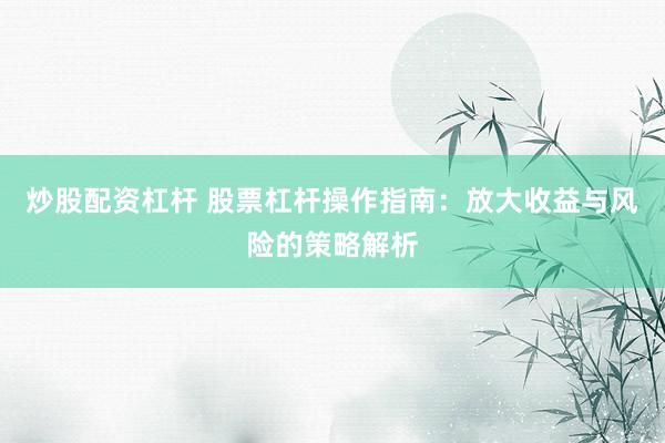 炒股配资杠杆 股票杠杆操作指南：放大收益与风险的策略解析