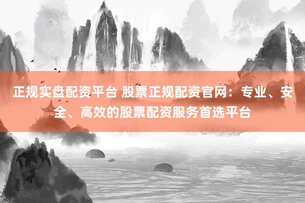 正规实盘配资平台 股票正规配资官网：专业、安全、高效的股票配资服务首选平台