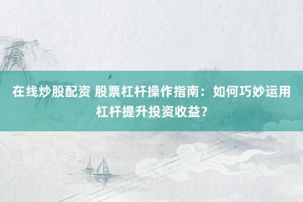 在线炒股配资 股票杠杆操作指南：如何巧妙运用杠杆提升投资收益？