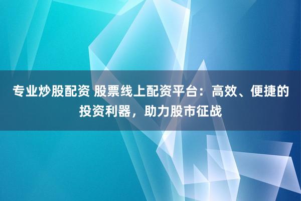专业炒股配资 股票线上配资平台：高效、便捷的投资利器，助力股市征战