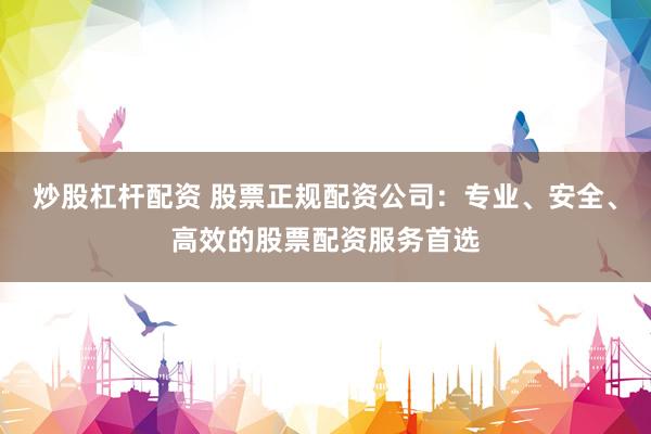 炒股杠杆配资 股票正规配资公司：专业、安全、高效的股票配资服务首选