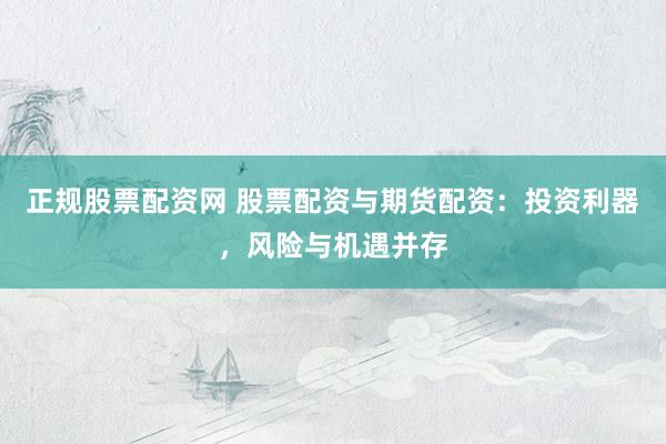 正规股票配资网 股票配资与期货配资：投资利器，风险与机遇并存