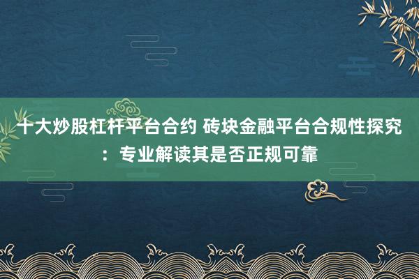 十大炒股杠杆平台合约 砖块金融平台合规性探究:专业解读其是否正规可靠