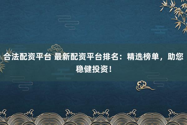 合法配资平台 最新配资平台排名：精选榜单，助您稳健投资！