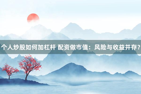 个人炒股如何加杠杆 配资做市值:风险与收益并存?
