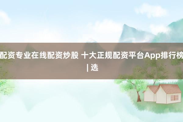 配资专业在线配资炒股 十大正规配资平台App排行榜 | 选