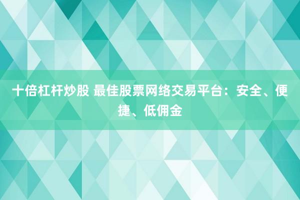 十倍杠杆炒股 最佳股票网络交易平台:安全、便捷、低佣金