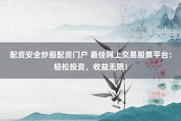配资安全炒股配资门户 最佳网上交易股票平台：轻松投资，收益无限！