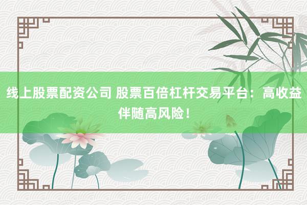 线上股票配资公司 股票百倍杠杆交易平台：高收益伴随高风险！