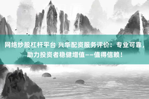 网络炒股杠杆平台 兴华配资服务评价:专业可靠,助力投资者稳健增值——值得信赖!