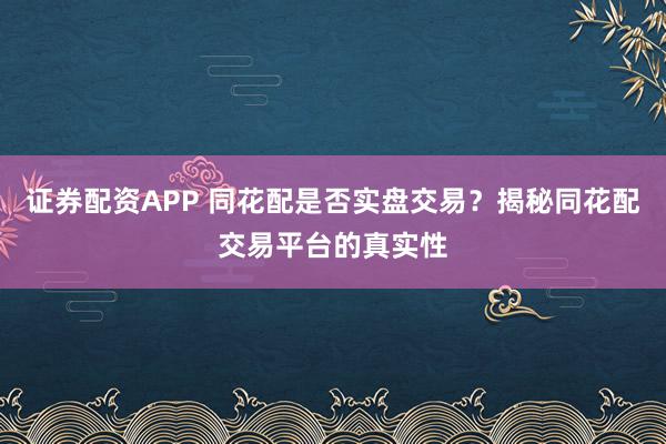 证券配资APP 同花配是否实盘交易?揭秘同花配交易平台的真实性