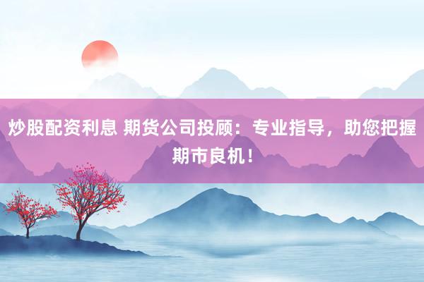 炒股配资利息 期货公司投顾:专业指导,助您把握期市良机!