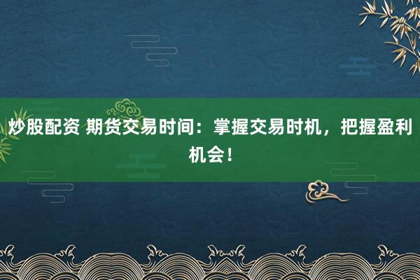 炒股配资 期货交易时间:掌握交易时机,把握盈利机会!