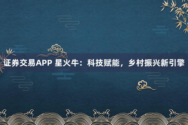 证券交易APP 星火牛:科技赋能,乡村振兴新引擎